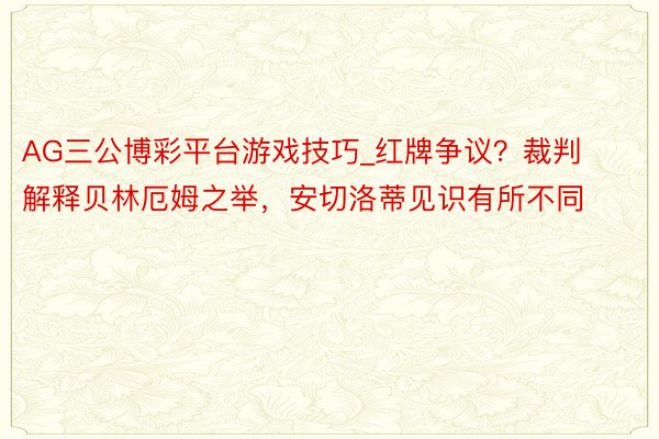 AG三公博彩平台游戏技巧_红牌争议？裁判解释贝林厄姆之举，安切洛蒂见识有所不同