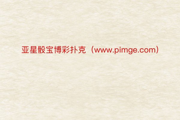 亚星骰宝博彩扑克（www.pimge.com）