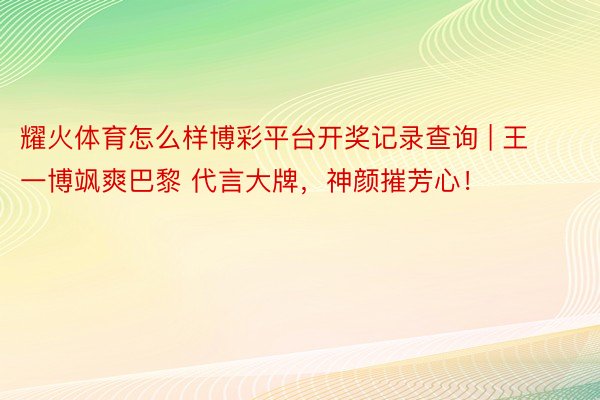 耀火体育怎么样博彩平台开奖记录查询 | 王一博飒爽巴黎 代言大牌，神颜摧芳心！