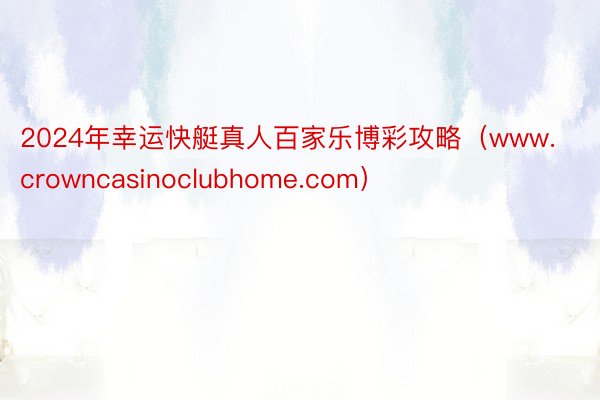 2024年幸运快艇真人百家乐博彩攻略（www.crowncasinoclubhome.com）