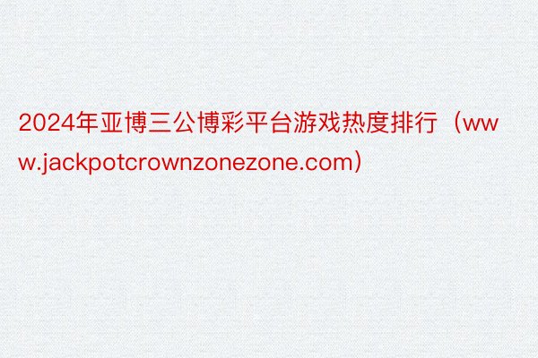 2024年亚博三公博彩平台游戏热度排行（www.jackpotcrownzonezone.com）