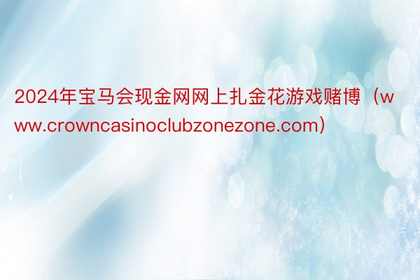 2024年宝马会现金网网上扎金花游戏赌博（www.crowncasinoclubzonezone.c