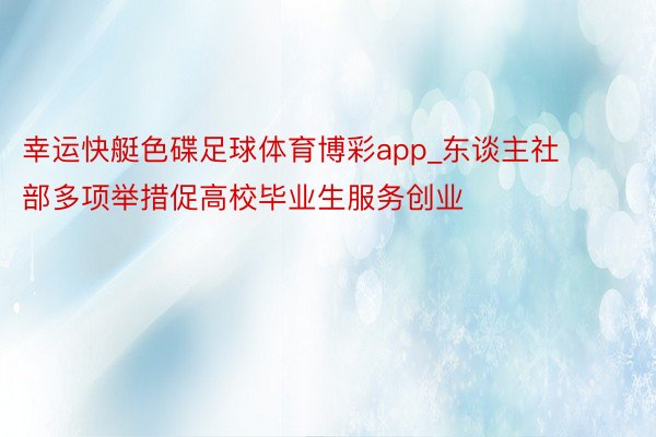 幸运快艇色碟足球体育博彩app_东谈主社部多项举措促高校毕业生服务创业