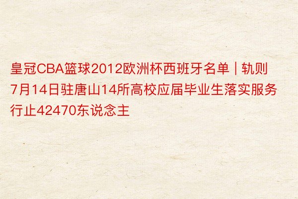 皇冠CBA篮球2012欧洲杯西班牙名单 | 轨则7月14日驻唐山14所高校应届毕业生落实服务行止42470东说念主