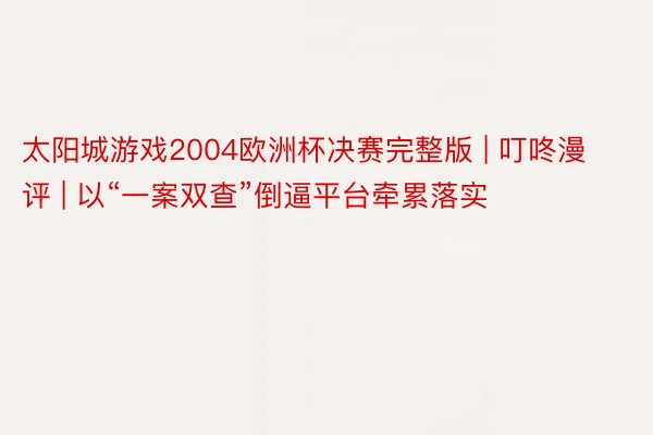 太阳城游戏2004欧洲杯决赛完整版 | 叮咚漫评 | 以“一案双查”倒逼平台牵累落实