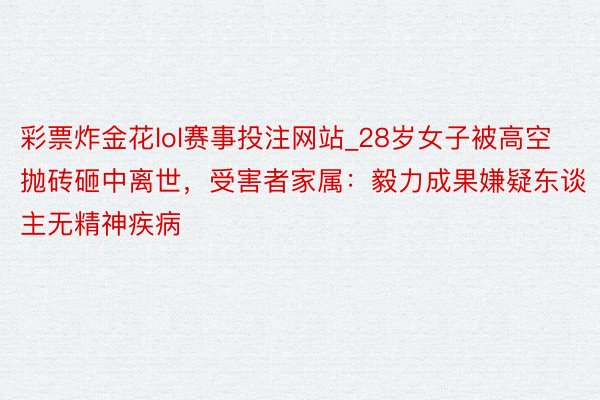 彩票炸金花lol赛事投注网站_28岁女子被高空抛砖砸中离世，受害者家属：毅力成果嫌疑东谈主无精神疾病