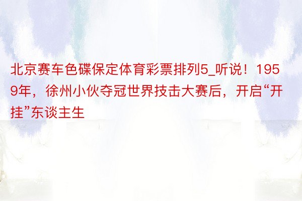 北京赛车色碟保定体育彩票排列5_听说！1959年，徐州小伙夺冠世界技击大赛后，开启“开挂”东谈主生