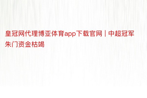 皇冠网代理博亚体育app下载官网 | 中超冠军朱门资金枯竭