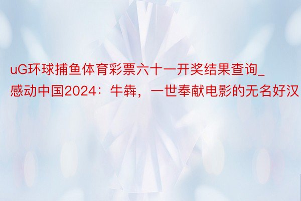 uG环球捕鱼体育彩票六十一开奖结果查询_感动中国2024：牛犇，一世奉献电影的无名好汉