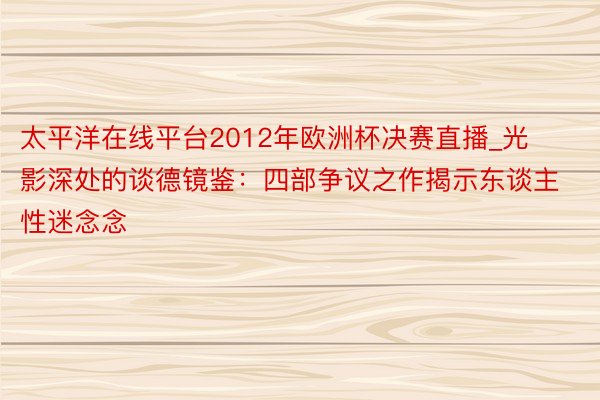 太平洋在线平台2012年欧洲杯决赛直播_光影深处的谈德镜鉴：四部争议之作揭示东谈主性迷念念