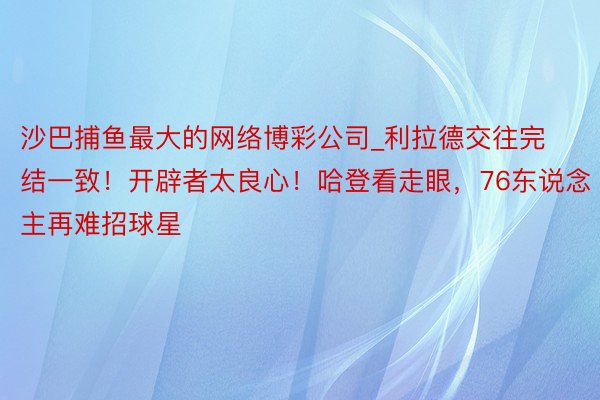 沙巴捕鱼最大的网络博彩公司_利拉德交往完结一致！开辟者太良心！哈登看走眼，76东说念主再难招球星