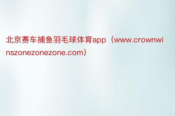 北京赛车捕鱼羽毛球体育app（www.crownwinszonezonezone.com）