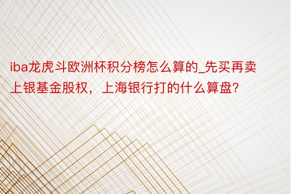 iba龙虎斗欧洲杯积分榜怎么算的_先买再卖上银基金股权，上海银行打的什么算盘？