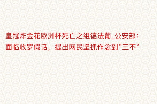 皇冠炸金花欧洲杯死亡之组德法葡_公安部：面临收罗假话，提出网民坚抓作念到“三不“