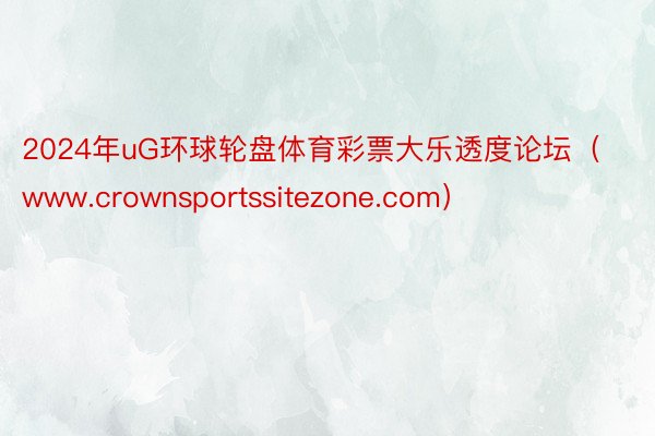 2024年uG环球轮盘体育彩票大乐透度论坛（www.crownsportssitezone.com）