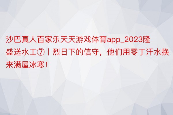 沙巴真人百家乐天天游戏体育app_2023隆盛送水工⑦丨烈日下的信守，他们用零丁汗水换来满屋冰寒！