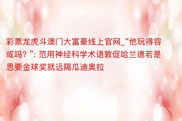 彩票龙虎斗澳门大富豪线上官网_“他玩得容或吗? ”: 范用神经科学术语敦促哈兰德若是思要金球奖就远隔瓜迪奥拉