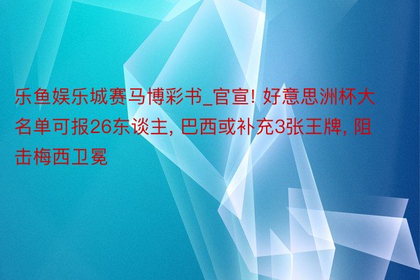 乐鱼娱乐城赛马博彩书_官宣! 好意思洲杯大名单可报26东谈主, 巴西或补充3张王牌, 阻击梅西卫冕