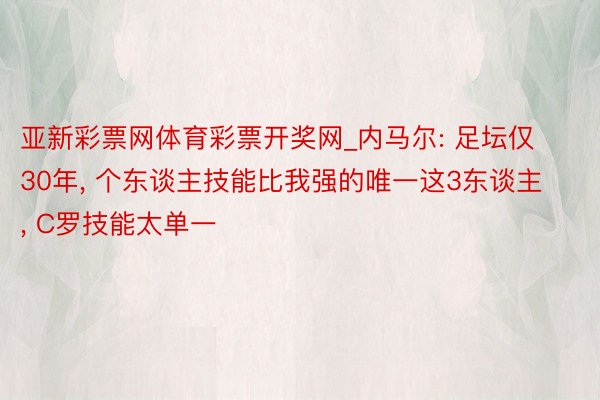 亚新彩票网体育彩票开奖网_内马尔: 足坛仅30年, 个东谈主技能比我强的唯一这3东谈主, C罗技能太单一