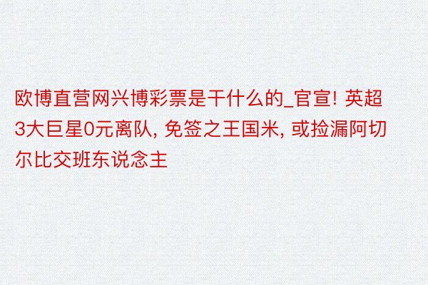 欧博直营网兴博彩票是干什么的_官宣! 英超3大巨星0元离队, 免签之王国米, 或捡漏阿切尔比交班东说念主