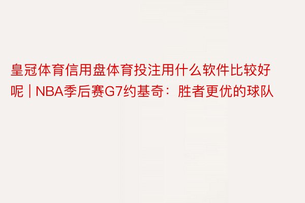 皇冠体育信用盘体育投注用什么软件比较好呢 | NBA季后赛G7约基奇：胜者更优的球队