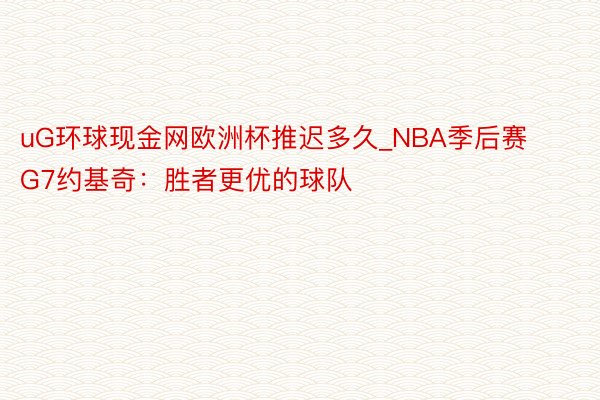 uG环球现金网欧洲杯推迟多久_NBA季后赛G7约基奇：胜者更优的球队