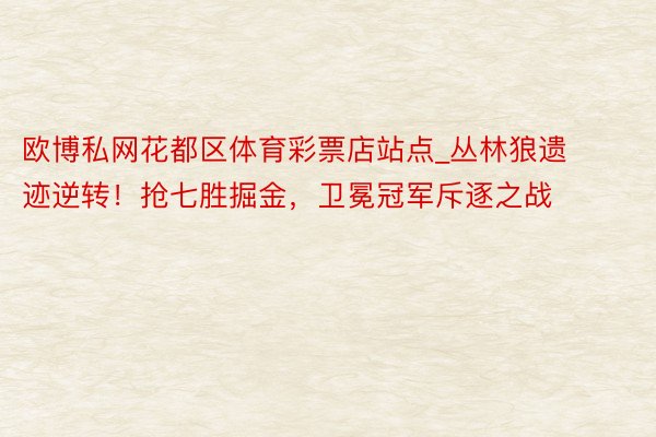 欧博私网花都区体育彩票店站点_丛林狼遗迹逆转！抢七胜掘金，卫冕冠军斥逐之战