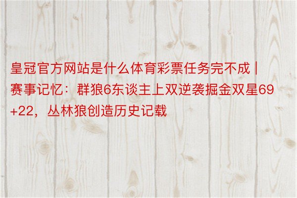 皇冠官方网站是什么体育彩票任务完不成 | 赛事记忆：群狼6东谈主上双逆袭掘金双星69+22，丛林狼创造历史记载