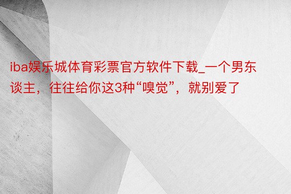 iba娱乐城体育彩票官方软件下载_一个男东谈主，往往给你这3种“嗅觉”，就别爱了