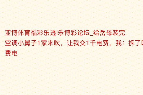 亚博体育福彩乐透l乐博彩论坛_给岳母装完空调小舅子1家来吹，让我交1千电费，我：拆了吧，费电