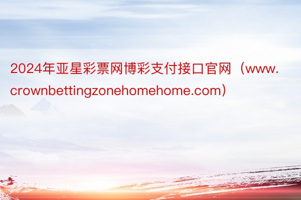 2024年亚星彩票网博彩支付接口官网（www.crownbettingzonehomehome.com）