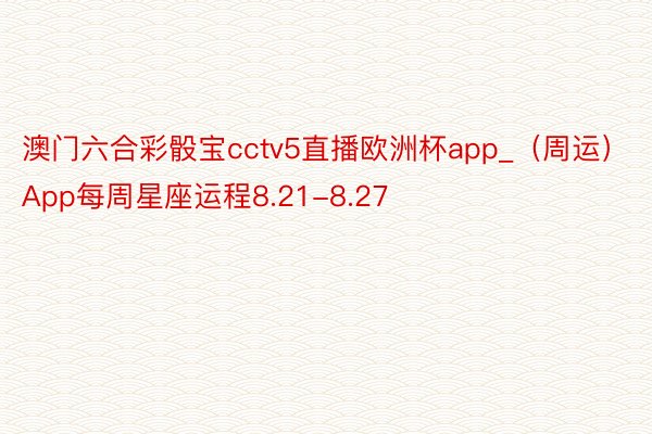 澳门六合彩骰宝cctv5直播欧洲杯app_（周运）App每周星座运程8.21-8.27