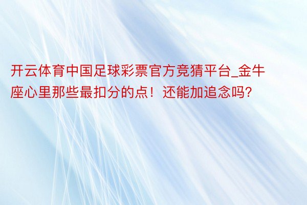 开云体育中国足球彩票官方竞猜平台_金牛座心里那些最扣分的点！还能加追念吗？