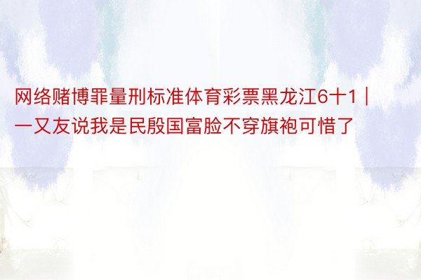 网络赌博罪量刑标准体育彩票黑龙江6十1 | 一又友说我是民殷国富脸不穿旗袍可惜了