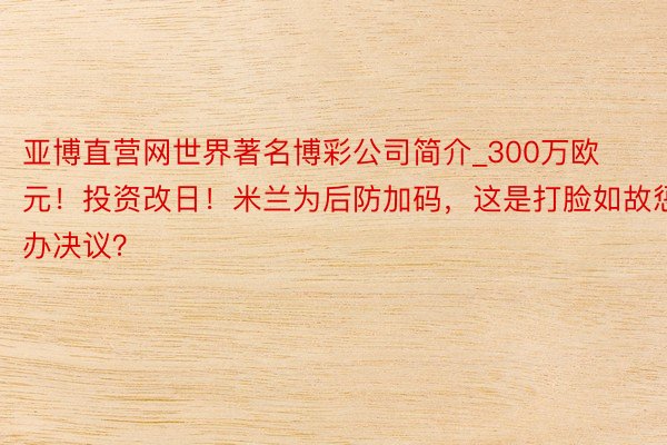 亚博直营网世界著名博彩公司简介_300万欧元！投资改日！米兰为后防加码，这是打脸如故惩办决议？