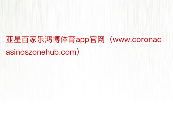 亚星百家乐鸿博体育app官网（www.coronacasinoszonehub.com）