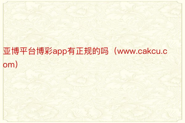 亚博平台博彩app有正规的吗（www.cakcu.com）