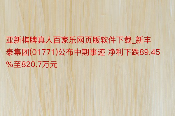 亚新棋牌真人百家乐网页版软件下载_新丰泰集团(01771)公布中期事迹 净利下跌89.45%至820.7万元