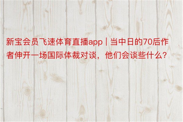 新宝会员飞速体育直播app | 当中日的70后作者伸开一场国际体裁对谈，他们会谈些什么？