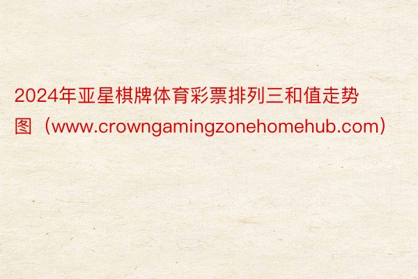 2024年亚星棋牌体育彩票排列三和值走势图（www.crowngamingzonehomehub.com）