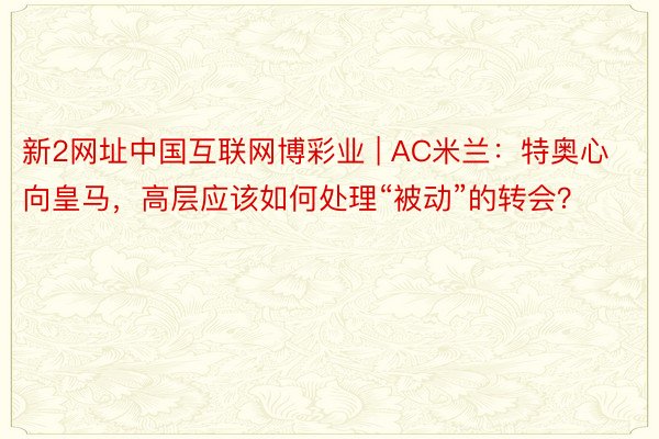 新2网址中国互联网博彩业 | AC米兰：特奥心向皇马，高层应该如何处理“被动”的转会？