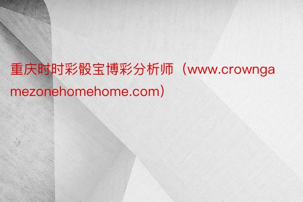 重庆时时彩骰宝博彩分析师（www.crowngamezonehomehome.com）