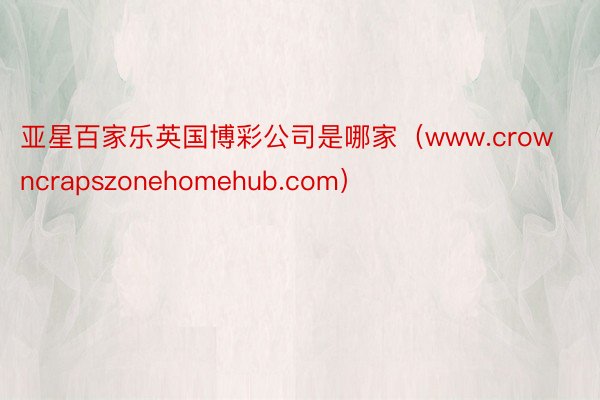 亚星百家乐英国博彩公司是哪家（www.crowncrapszonehomehub.com）