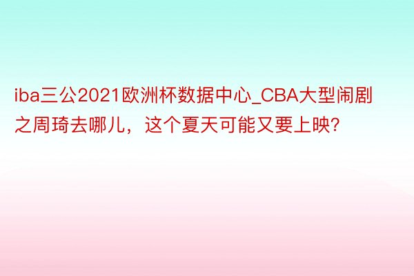 iba三公2021欧洲杯数据中心_CBA大型闹剧之周琦去哪儿，这个夏天可能又要上映？