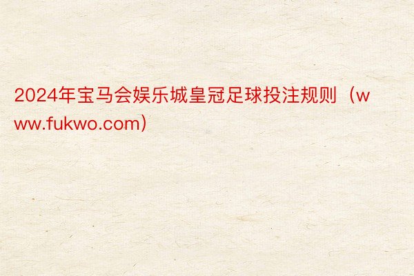 2024年宝马会娱乐城皇冠足球投注规则（www.fukwo.com）