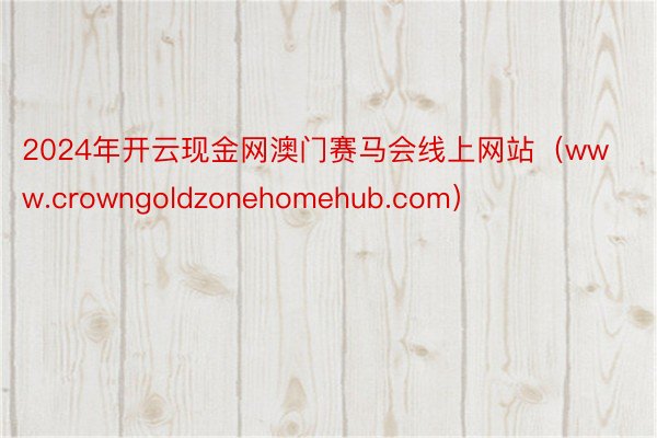 2024年开云现金网澳门赛马会线上网站（www.crowngoldzonehomehub.com）