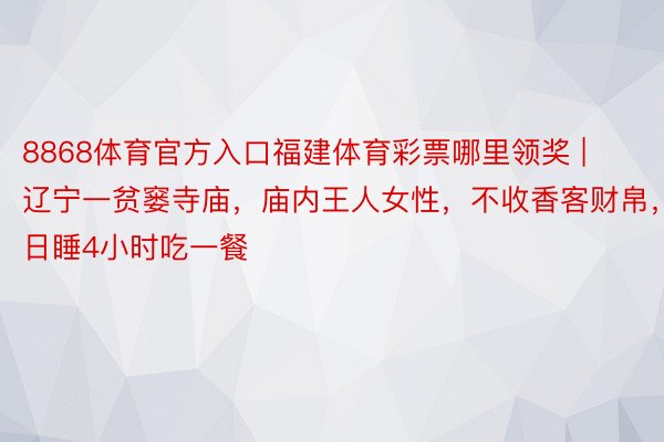 8868体育官方入口福建体育彩票哪里领奖 | 辽宁一贫窭寺庙，庙内王人女性，不收香客财帛，日睡4小时吃一餐