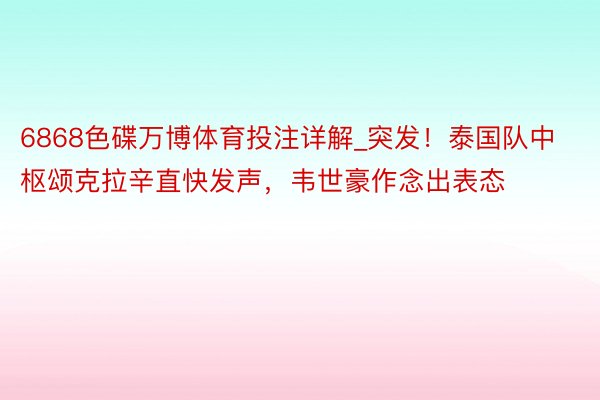 6868色碟万博体育投注详解_突发！泰国队中枢颂克拉辛直快发声，韦世豪作念出表态