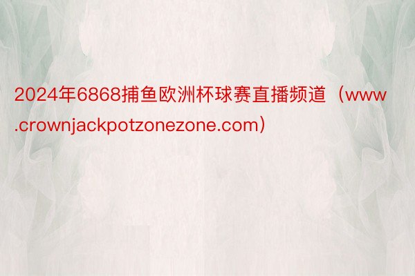 2024年6868捕鱼欧洲杯球赛直播频道（www.crownjackpotzonezone.com）