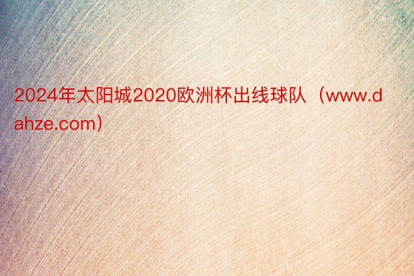 2024年太阳城2020欧洲杯出线球队（www.dahze.com）